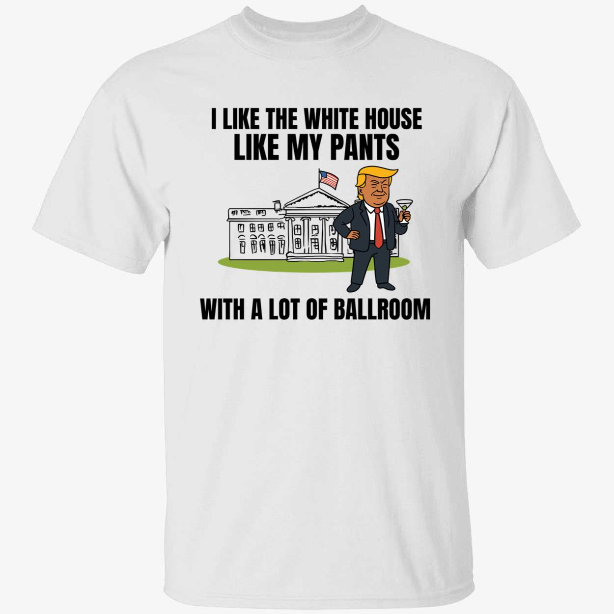 I Like The White House Like My Pants With A Lot Of Ballroom Trump T-Shirt