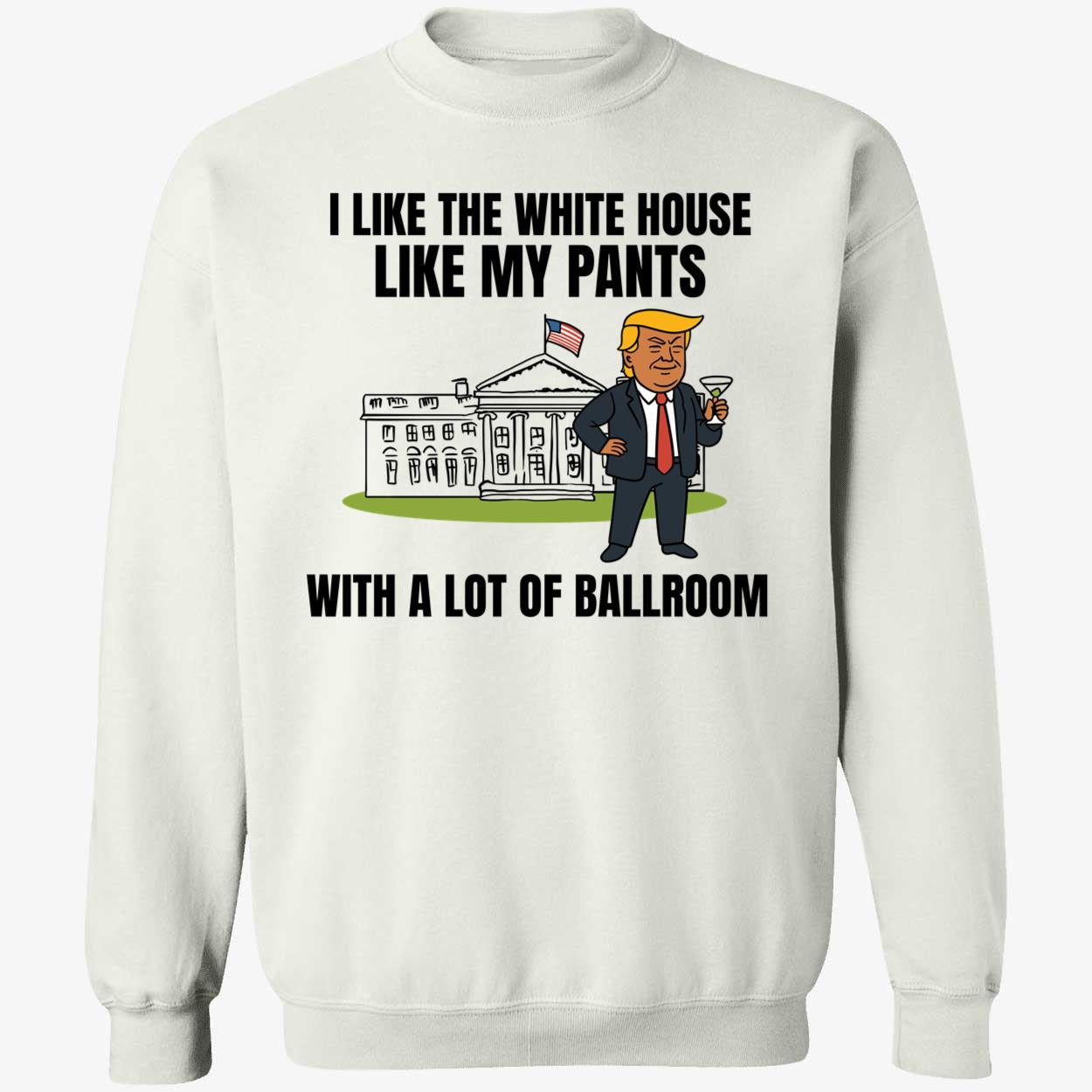 I Like The White House Like My Pants With A Lot Of Ballroom Trump Sweatshirt