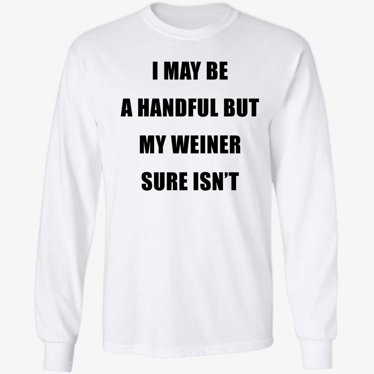 I May Be A Handful But My Weiner Sure Isn't Long Sleeve Shirt