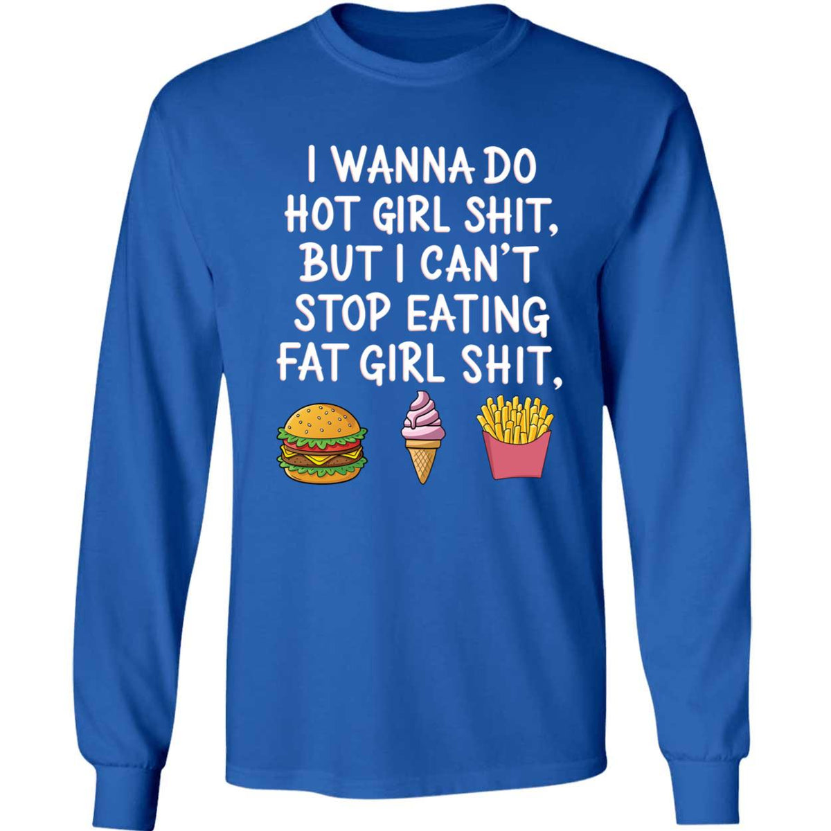 I Wanna Do Hot Girl Sh*t But I Can't Stop Eating Fat Girl Sh*t Long Sleeve Shirt