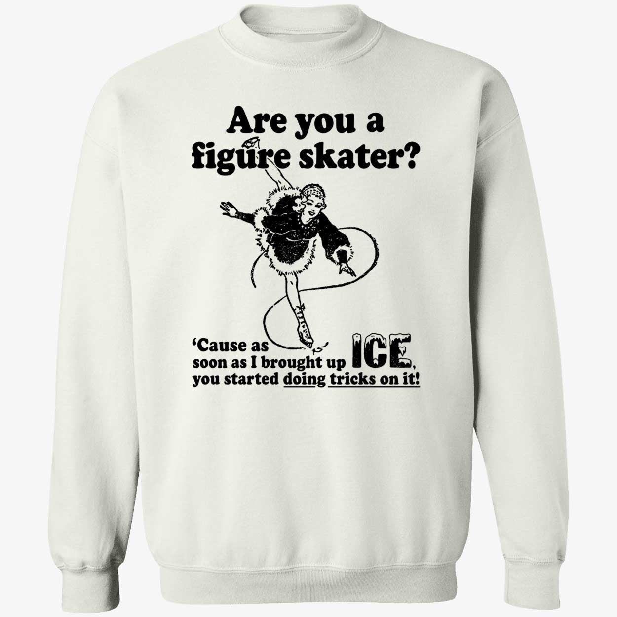 Are You A Figure Skater Cause As Soon As I Brought Up Ice Shirt