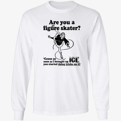 Are You A Figure Skater Cause As Soon As I Brought Up Ice Shirt