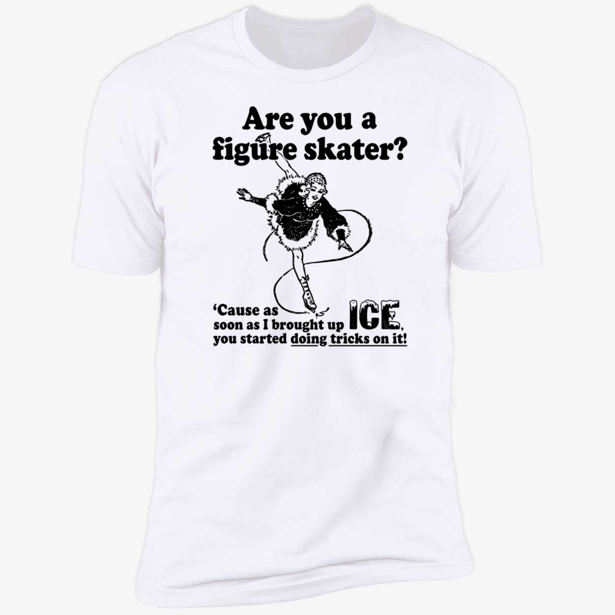 Are You A Figure Skater Cause As Soon As I Brought Up Ice Shirt