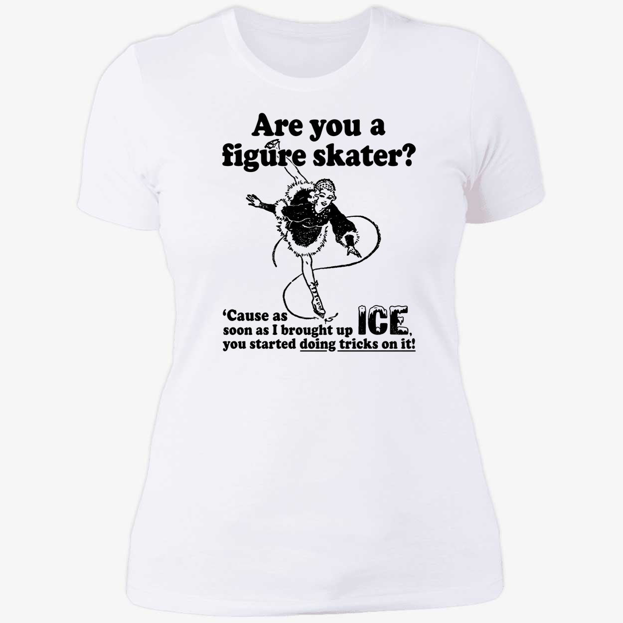 Are You A Figure Skater Cause As Soon As I Brought Up Ice Shirt