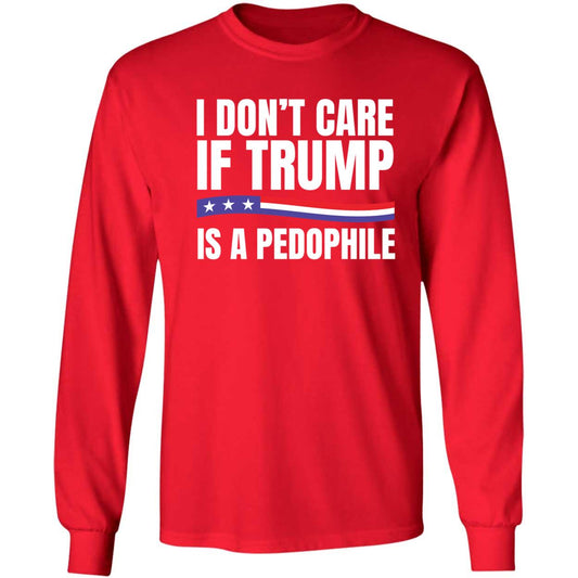 I Don't Care If Trump Is A Pedophile Long Sleeve Shirt
