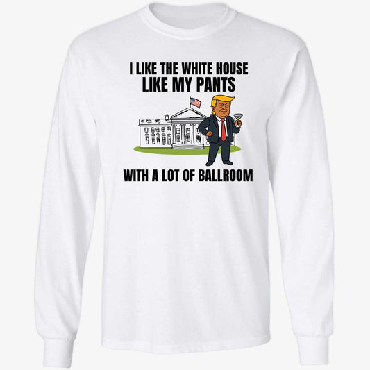 I Like The White House Like My Pants With A Lot Of Ballroom Trump Long Sleeve Shirt