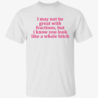 I May Not Be Great With Fractions But I Know You Look Like A Whole Bitch Shirt