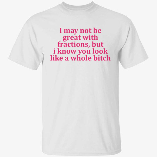 I May Not Be Great With Fractions But I Know You Look Like A Whole Bitch Shirt
