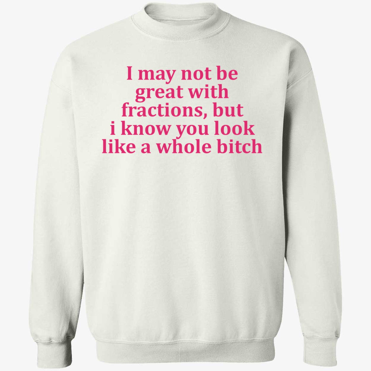 I May Not Be Great With Fractions But I Know You Look Like A Whole Bitch Shirt