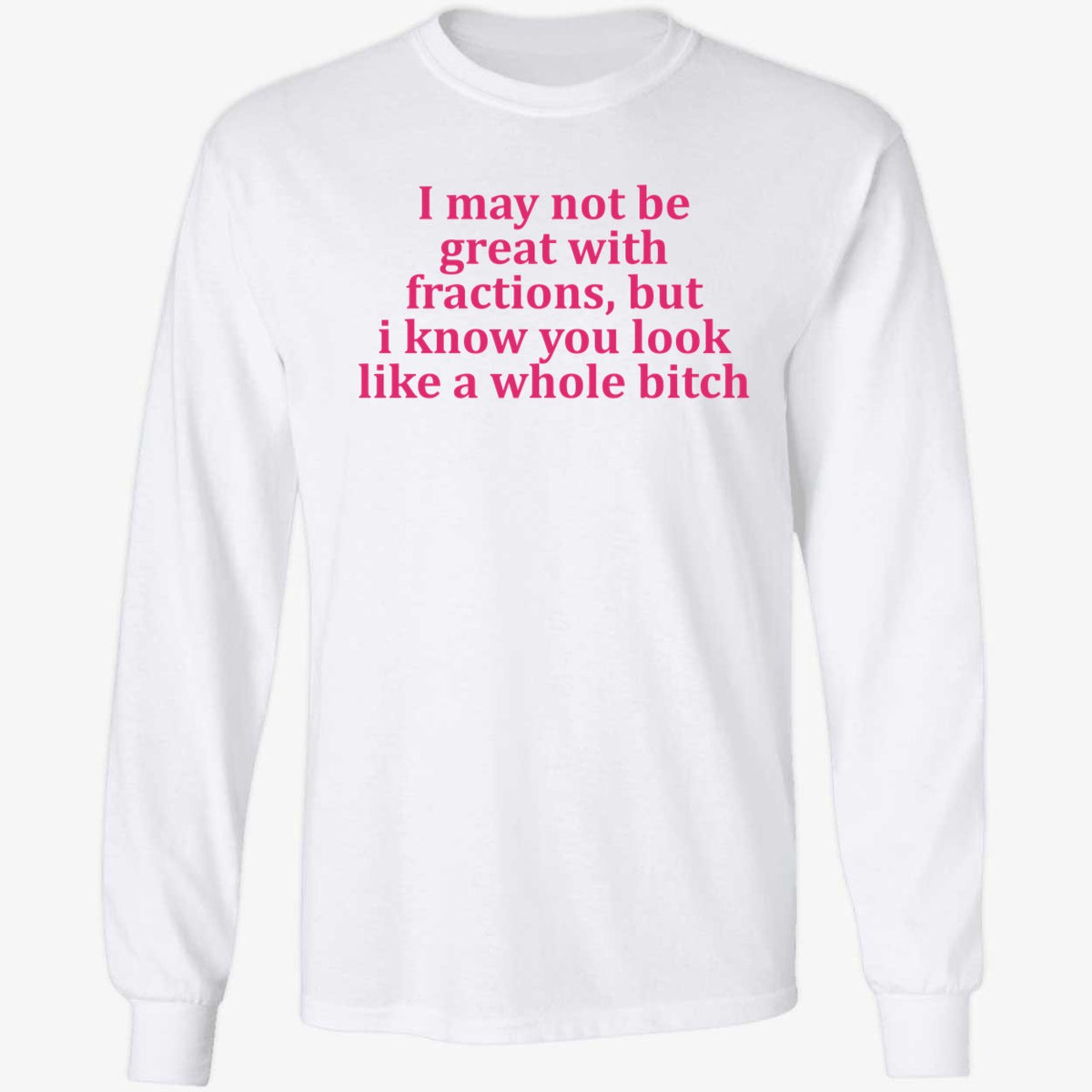 I May Not Be Great With Fractions But I Know You Look Like A Whole Bitch Shirt