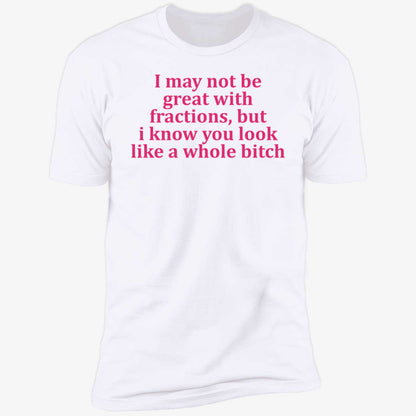 I May Not Be Great With Fractions But I Know You Look Like A Whole Bitch Shirt