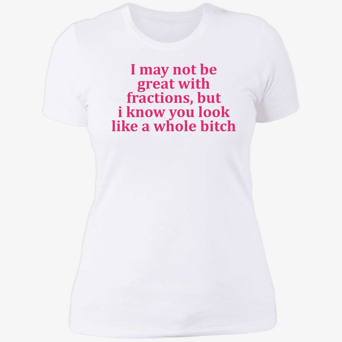 I May Not Be Great With Fractions But I Know You Look Like A Whole Bitch Shirt