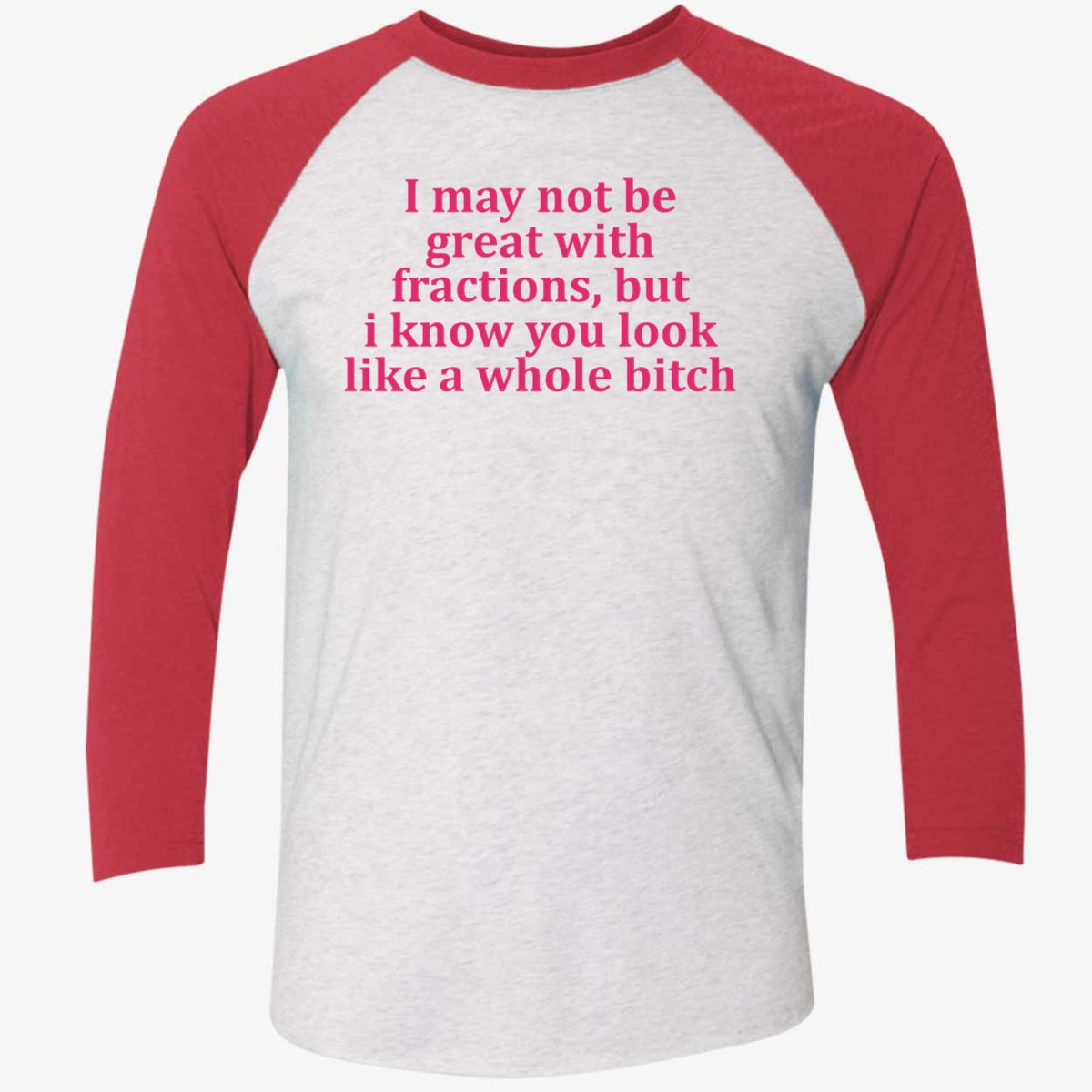 I May Not Be Great With Fractions But I Know You Look Like A Whole Bitch Shirt