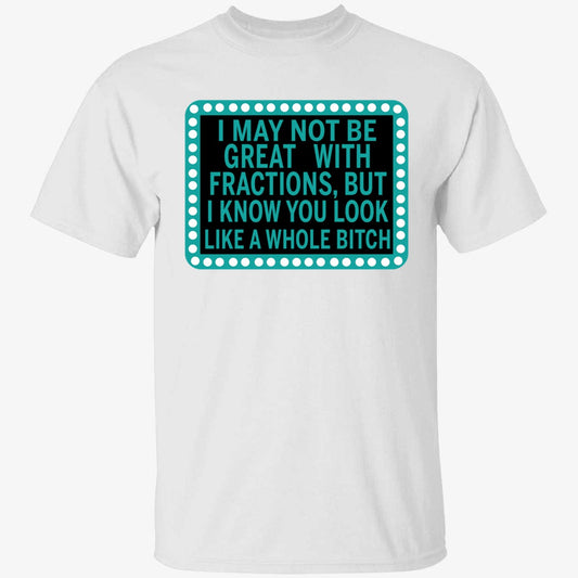 I May Not Be Great With Fractions But I Know You Look Like A Whole Shirt