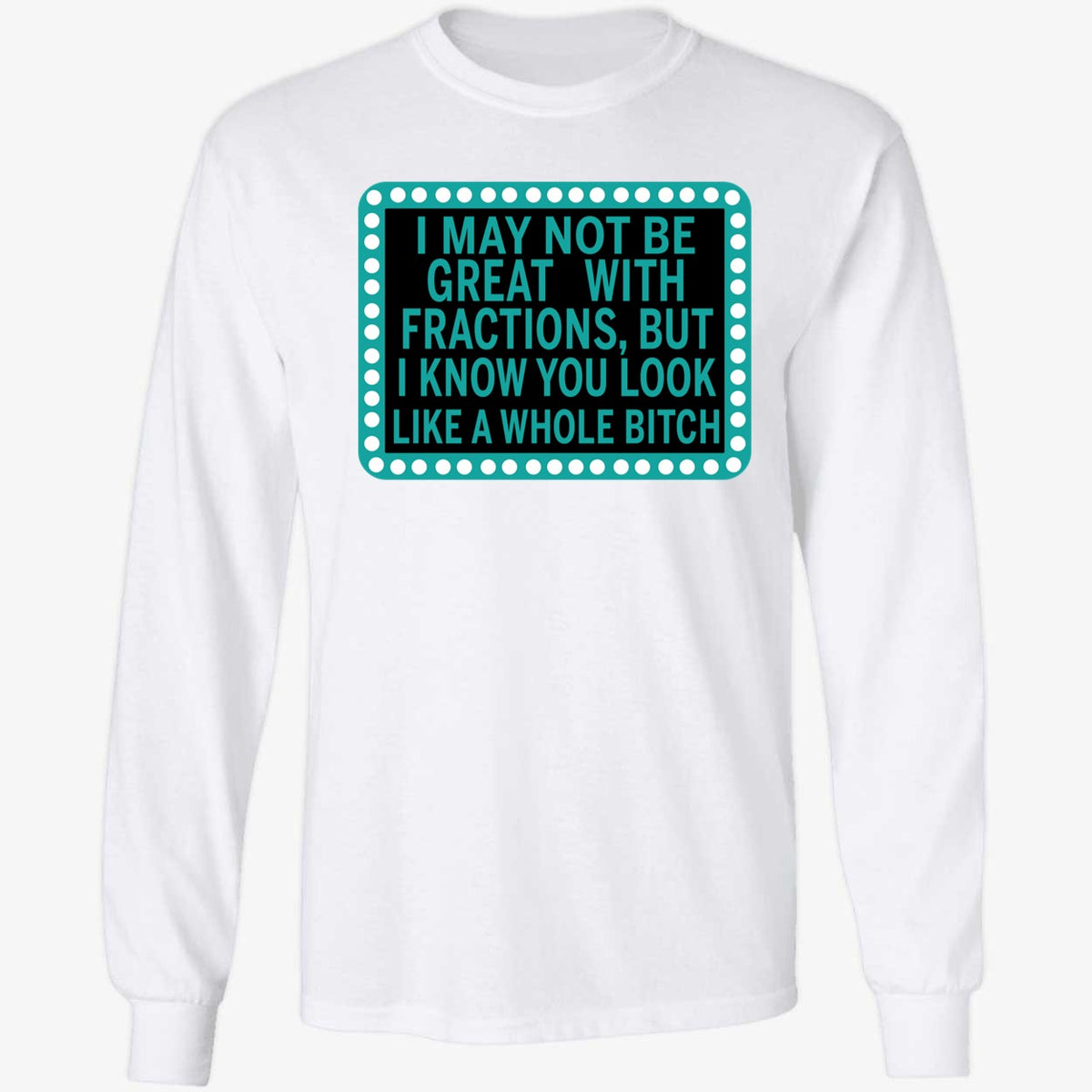 I May Not Be Great With Fractions But I Know You Look Like A Whole Shirt