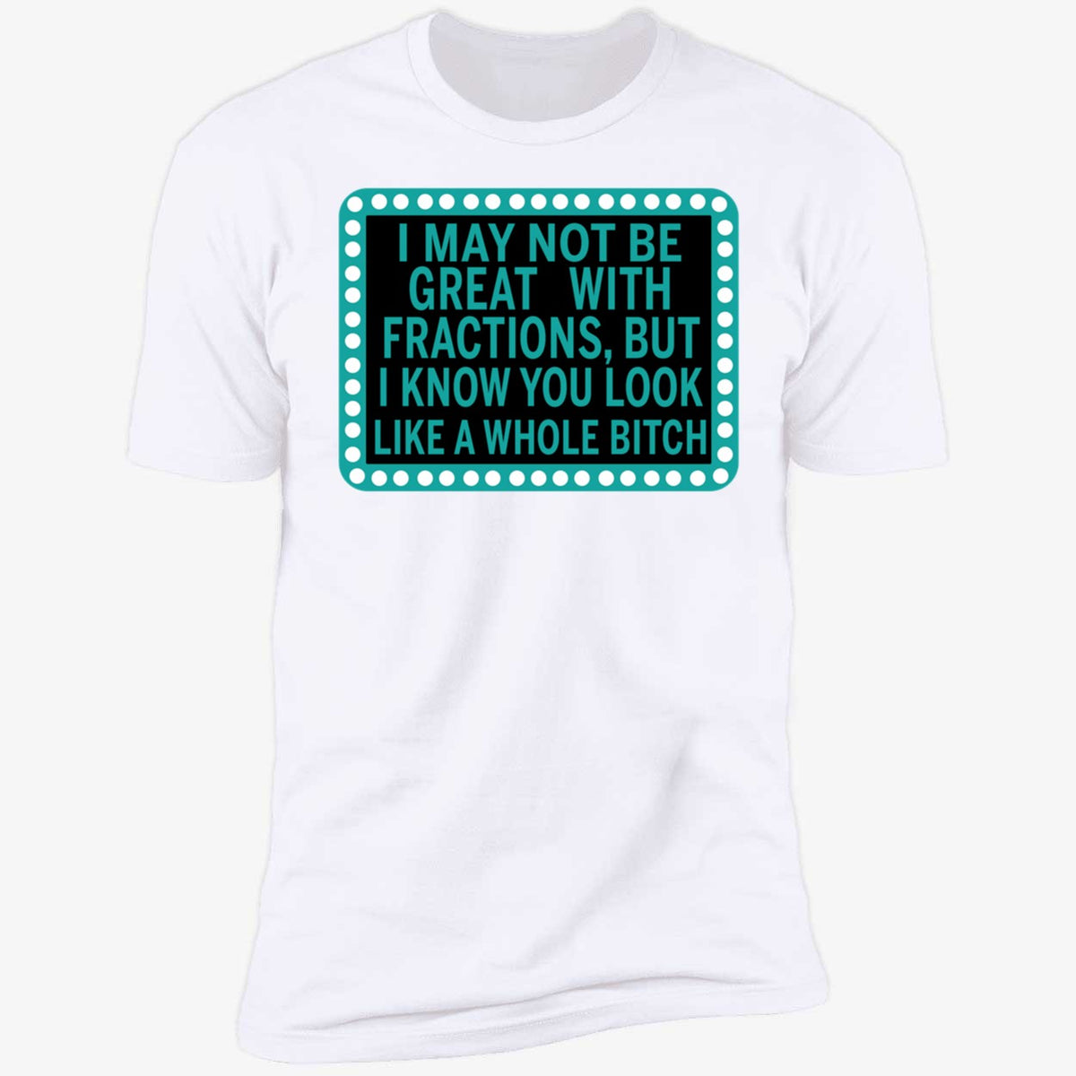 I May Not Be Great With Fractions But I Know You Look Like A Whole Shirt