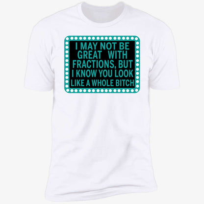 I May Not Be Great With Fractions But I Know You Look Like A Whole Shirt
