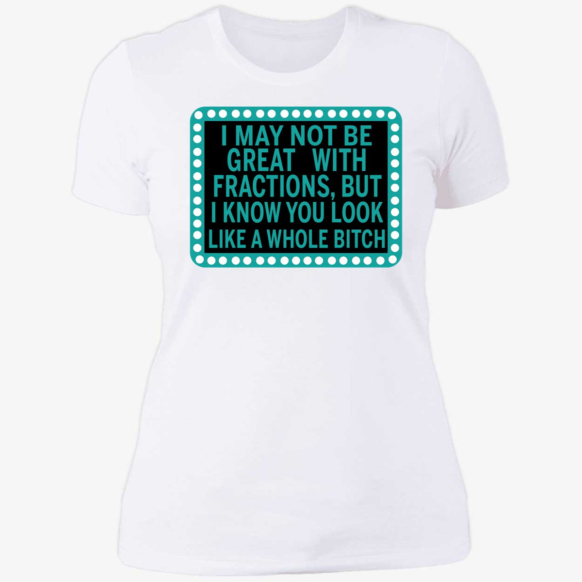 I May Not Be Great With Fractions But I Know You Look Like A Whole Shirt