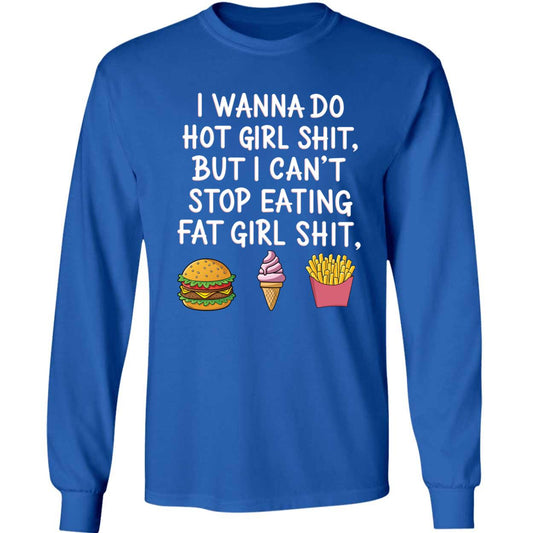 I Wanna Do Hot Girl Sh*t But I Can't Stop Eating Fat Girl Sh*t Long Sleeve Shirt