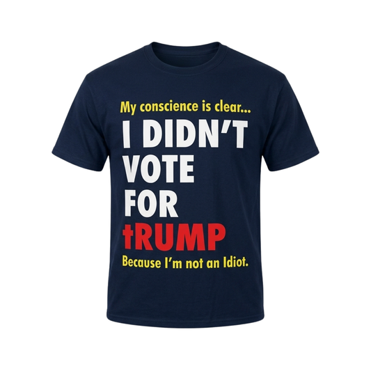 My Conscience Is Clear I Didn't Vote For Trump Because I'm Not An Idiot Shirt
