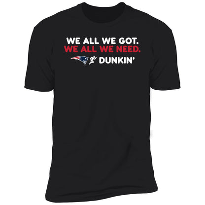 New England Patriot We All We Got We All We Need Dunkin' Shirt