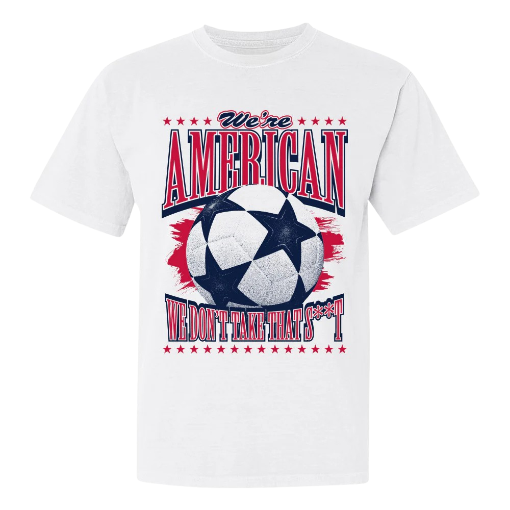 We're American Soccer We Don't Take That S*t Shirt