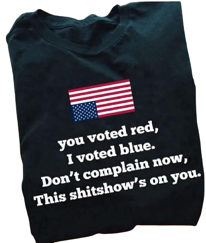 You Voted Red I Voted Blue Don't Complain Now This Shitshow's On You Shirt